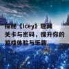 探秘《Icey》隐藏关卡与密码，提升你的游戏体验与乐趣