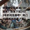 想要轻松获取澳门49图库？快来下载2023年的浏览器吧！澳门49图库浏览器下载2023