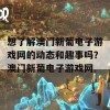 想了解澳门新葡电子游戏网的动态和趣事吗？澳门新葡电子游戏网