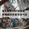 深入解析DNF深渊史诗地图的开启方法与玩法攻略