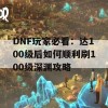 DNF玩家必看：达100级后如何顺利刷100级深渊攻略