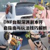 DNF台服深渊副本开启指南与玩法技巧解析