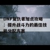 DNF复仇者加点攻略：提升战斗力的最佳技能分配方案