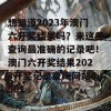 想知道2023年澳门六开奖结果吗？来这里查询最准确的记录吧！澳门六开奖结果2023开奖记录查询网站4561