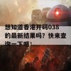 想知道香港开码038的最新结果吗？快来查询一下吧！