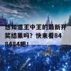 想知道王中王的最新开奖结果吗？快来看848484吧！