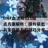 DNF血法师525加点方案解析：提升输出与生存能力的技巧分享