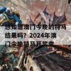 想知道澳门今晚的特马结果吗？2024年澳门今晚特马开奖查