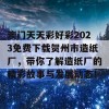 澳门天天彩好彩2023免费下载贺州市造纸厂，带你了解造纸厂的精彩故事与发展动态！