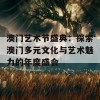 澳门艺术节盛典：探索澳门多元文化与艺术魅力的年度盛会