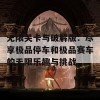 无限关卡与破解版：尽享极品停车和极品赛车的无限乐趣与挑战