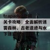 trapadv2隐藏关卡攻略：全面解析迷雾森林、古老遗迹与水下迷宫挑战技巧