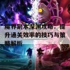 魔界副本深渊攻略：提升通关效率的技巧与策略解析