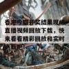 香港今期开奖结果现场直播视频回放下载，快来看看精彩回放和实时更新吧！