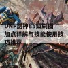 DNF剑神85级刷图加点详解与技能使用技巧推荐