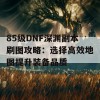 85级DNF深渊副本刷图攻略：选择高效地图提升装备品质