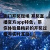 澳门开奖现场 开奖直播官方app特色，带你体验最精彩的开奖过程与实时互动！