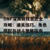 DNF深渊钢铁意志全攻略：通关技巧、角色搭配与战斗策略指南