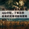 澳门六开全部免费资料app介绍，了解这款应用的实用功能和使用技巧