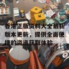 香港正版资料大全最新版本更新，提供全面便捷的资讯获取体验