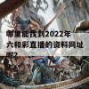 哪里能找到2022年六和彩直播的资料网址呢？