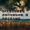 dnf女鬼剑契魔者加点技巧与连招攻略，提升战斗实力秘诀