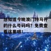 想知道今晚澳门特马开的什么号码吗？免费查看这里哦！