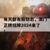 每天都有新动态，澳门正牌挂牌2024来了！