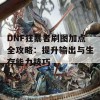 DNF狂暴者刷图加点全攻略：提升输出与生存能力技巧