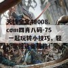 天线宝宝49008.cσm四肖八码-75 一起玩转小技巧，轻松掌握这些秘籍！