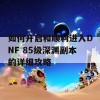 如何开启和顺利进入DNF 85级深渊副本的详细攻略