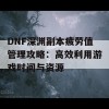 DNF深渊副本疲劳值管理攻略：高效利用游戏时间与资源