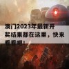 澳门2023年最新开奖结果都在这里，快来看看吧！