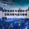 探索深渊花与深渊骑士：获取攻略与战斗策略揭秘