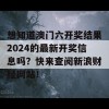 想知道澳门六开奖结果2024的最新开奖信息吗？快来查阅新浪财经网站！