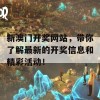 新澳门开奖网站，带你了解最新的开奖信息和精彩活动！