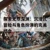 探索无尽深渊：沉浸式冒险与角色扮演的完美结合