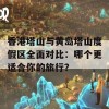 香港塔山与黄岛塔山度假区全面对比：哪个更适合你的旅行？