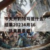 今天开的特马是什么？结果20234月16，快来看看吧！