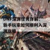 DNF深渊任务详解：新手玩家如何顺利入深渊攻略