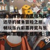 乐乐捕鱼官方正版与任达华的捕鱼冒险之旅，畅玩乐八彩票开奖与乐发彩票应用下载指南