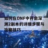 如何在DNF中开启深渊2副本的详细步骤与攻略技巧