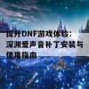 提升DNF游戏体验：深渊爱声音补丁安装与使用指南