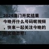 2024澳门开奖结果今晚开什么号码呢视频，快来一起关注今晚的开奖动态吧！