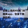 全新上线的49澳门彩图库app，快来下载体验吧！