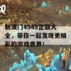 新澳门4949正版大全，带你一起发现更精彩的游戏世界！