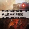 想轻松玩澳门游戏？试试这款2022年版的澳门挑码助手手机版！