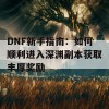 DNF新手指南：如何顺利进入深渊副本获取丰厚奖励