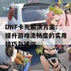 DNF卡死解决方案：提升游戏流畅度的实用技巧与建议