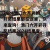 2024澳门六开彩的开奖结果都在这里，快来查询！澳门六开彩开奖结果2024结果查询